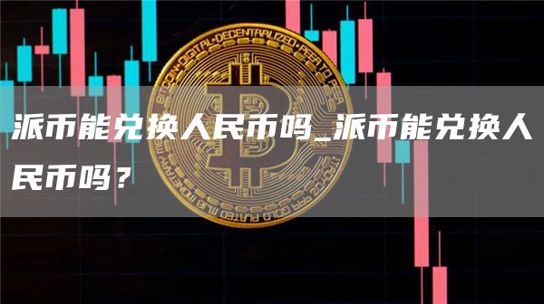 派币能兑换人民币吗_派币能兑换人民币吗？