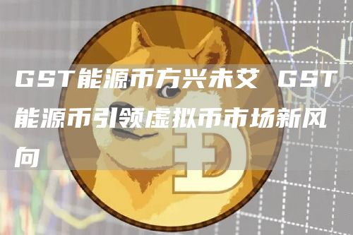 GST能源币方兴未艾 GST能源币引领虚拟币市场新风向