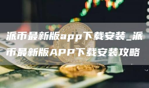 派币最新版app下载安装_派币最新版APP下载安装攻略