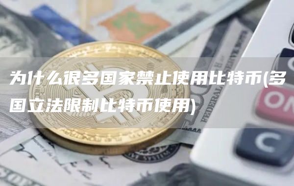 为什么很多国家禁止使用比特币 - 多国立法限制比特币使用