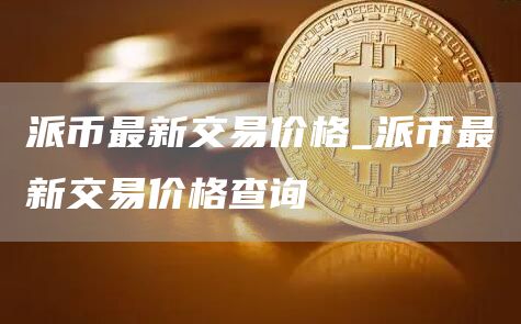 派币最新交易价格_派币最新交易价格查询