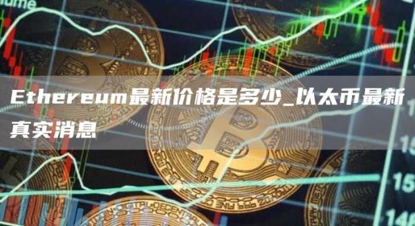 Ethereum最新价格是多少_以太币最新真实消息