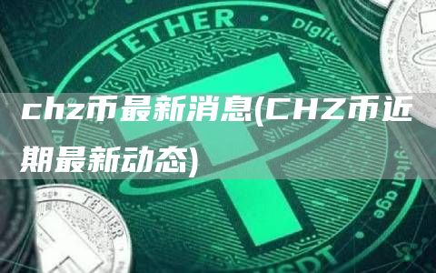 chz币最新消息 - CHZ币近期最新动态
