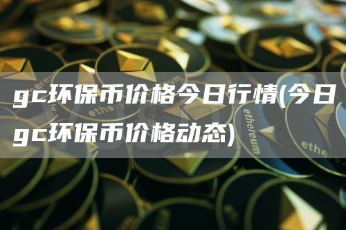 gc环保币价格今日行情 - 今日gc环保币价格动态