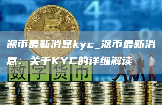派币最新消息kyc_派币最新消息：关于KYC的详细解读