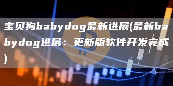 宝贝狗babydog最新进展 - 最新babydog进展：更新版软件开发完成