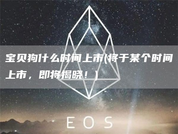 宝贝狗什么时间上市 - 将于某个时间上市，即将揭晓！