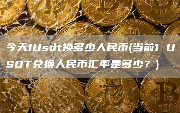今天1Usdt换多少人民币 - 当前1 USDT兑换人民币汇率是多少？