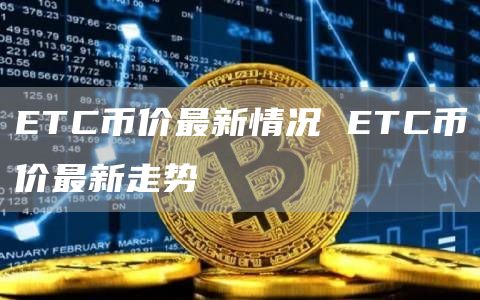 ETC币价最新情况 ETC币价最新走势