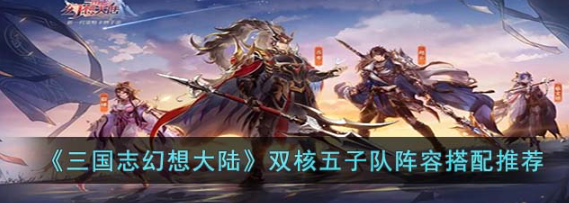 《三国志幻想大陆》双核五子队阵容怎么搭配？双核五子队阵容搭配推荐