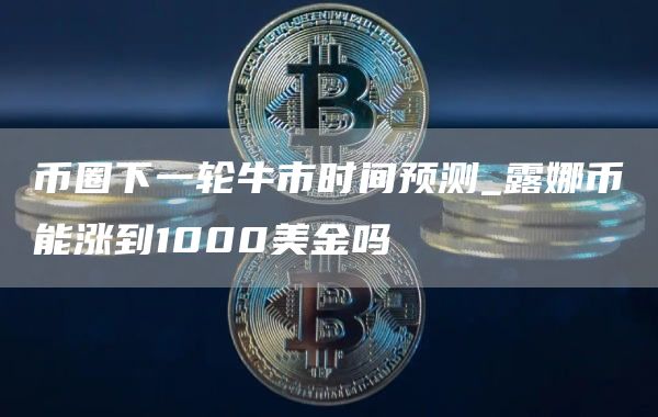 币圈下一轮牛市时间预测_露娜币能涨到1000美金吗
