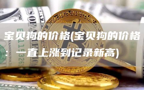 宝贝狗的价格 - 宝贝狗的价格：一直上涨到记录新高