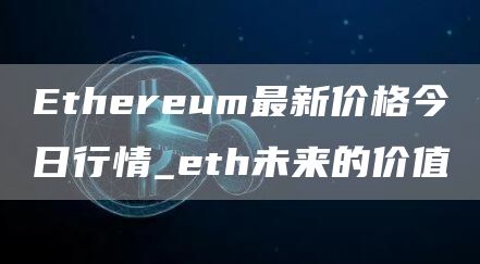 Ethereum最新价格今日行情_eth未来的价值