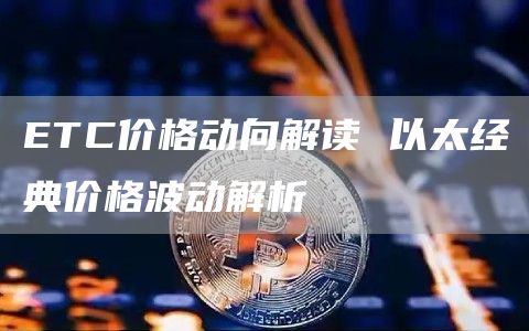 ETC价格动向解读 以太经典价格波动解析