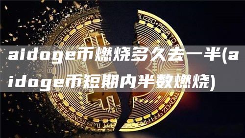 aidoge币燃烧多久去一半 - aidoge币短期内半数燃烧