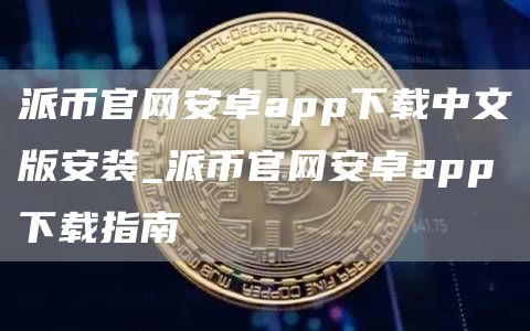 派币官网安卓app下载中文版安装_派币官网安卓app下载指南