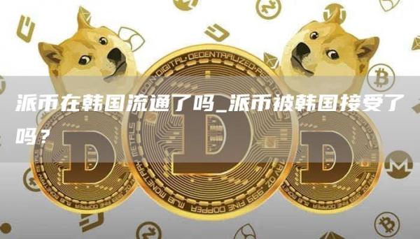 派币在韩国流通了吗_派币被韩国接受了吗？
