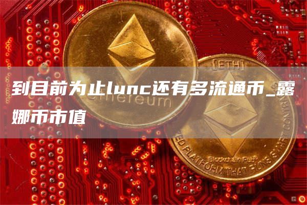 到目前为止lunc还有多流通币_露娜币市值