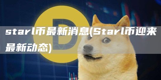 starl币最新消息 - Starl币迎来最新动态