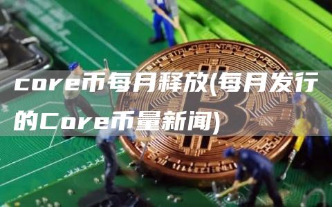 core币每月释放 - 每月发行的Core币量新闻