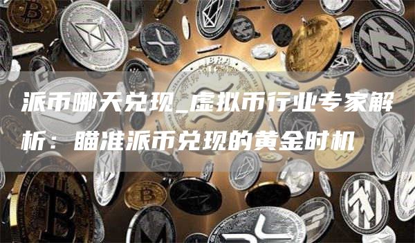 派币哪天兑现_虚拟币行业专家解析：瞄准派币兑现的黄金时机