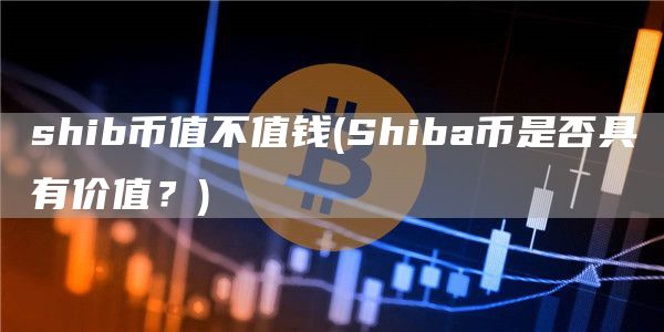 shib币值不值钱 - Shiba币是否具有价值？