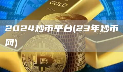 2024炒币平台 - 23年炒币网