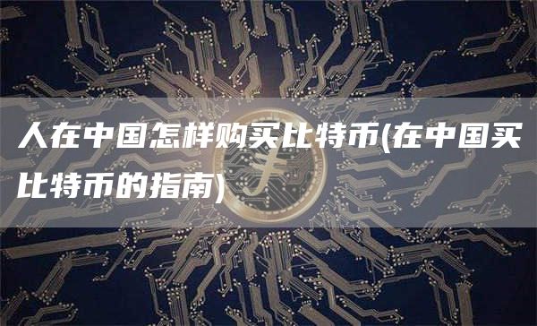 人在中国怎样购买比特币 - 在中国买比特币的指南