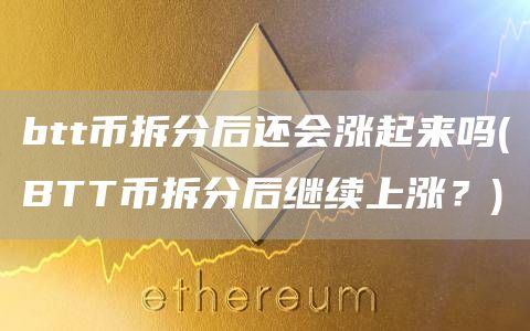 btt币拆分后还会涨起来吗 - BTT币拆分后继续上涨？