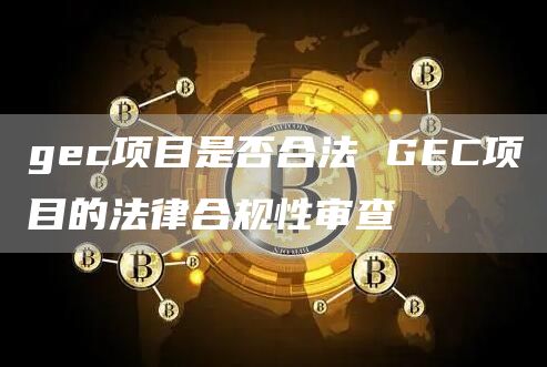 gec项目是否合法 GEC项目的法律合规性审查