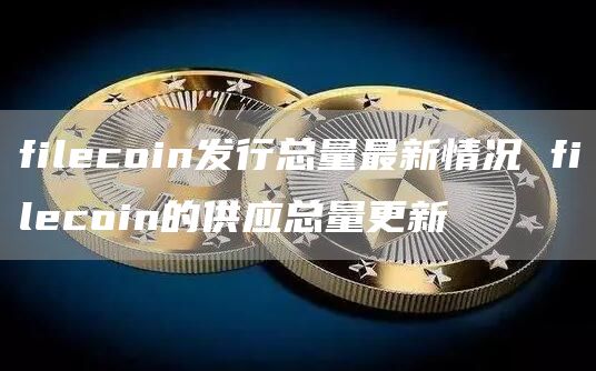 filecoin发行总量最新情况 filecoin的供应总量更新