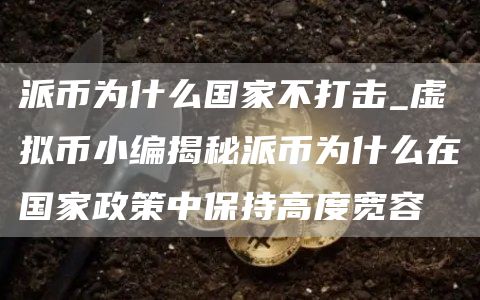 派币为什么国家不打击_虚拟币小编揭秘派币为什么在国家政策中保持高度宽容
