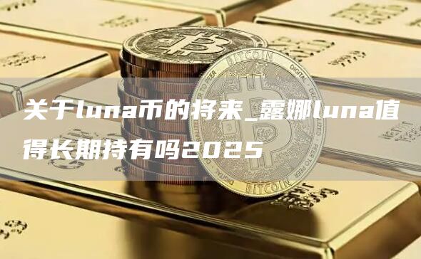 关于luna币的将来_露娜luna值得长期持有吗2025