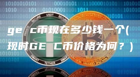 ge c币现在多少钱一个 - 现时GE C币价格为何？