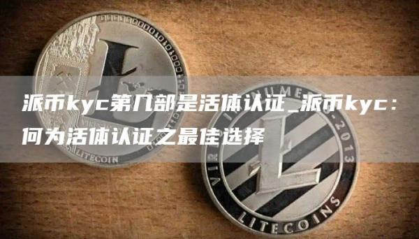 派币kyc第几部是活体认证_派币kyc：何为活体认证之最佳选择