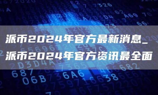 派币2024年官方最新消息_派币2024年官方资讯最全面