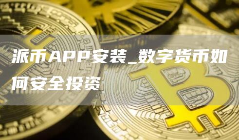 派币APP安装_数字货币如何安全投资
