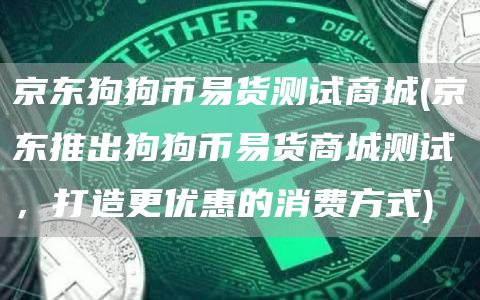 京东狗狗币易货测试商城 - 京东推出狗狗币易货商城测试，打造更优惠的消费方式