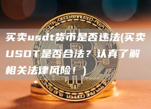 买卖usdt货币是否违法 - 买卖USDT是否合法？认真了解相关法律风险！