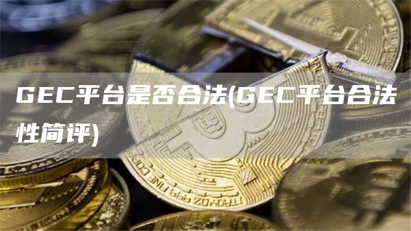 GEC平台是否合法 - GEC平台合法性简评