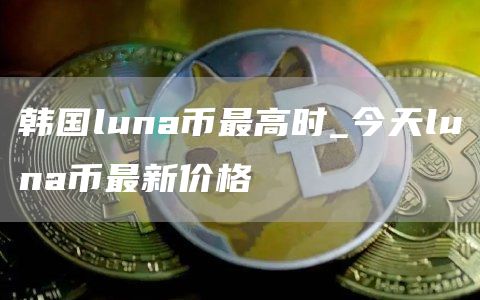 韩国luna币最高时_今天luna币最新价格