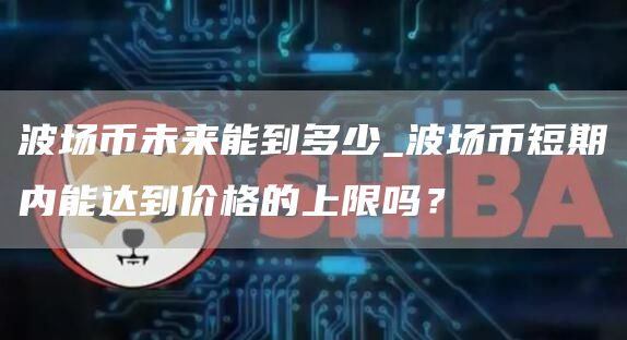 波场币未来能到多少_波场币短期内能达到价格的上限吗？