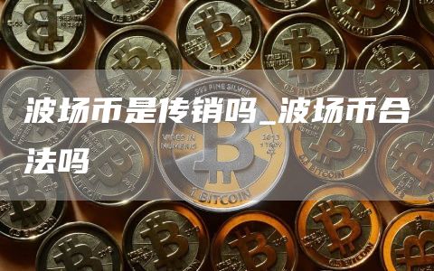 波场币是传销吗_波场币合法吗