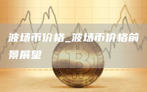 波场币价格_波场币价格前景展望