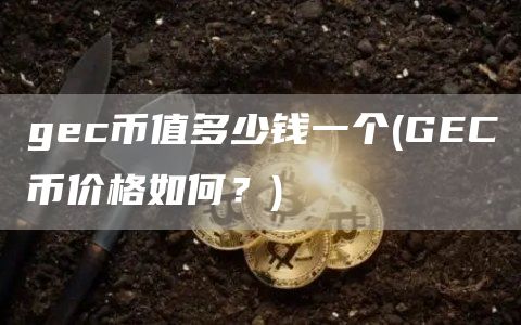 gec币值多少钱一个 - GEC币价格如何？