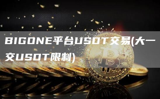 BIGONE平台USDT交易 - 大一交USDT限制