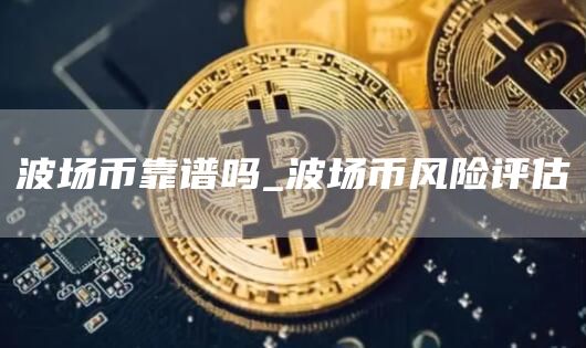 波场币靠谱吗_波场币风险评估