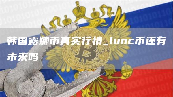 韩国露娜币真实行情_lunc币还有未来吗