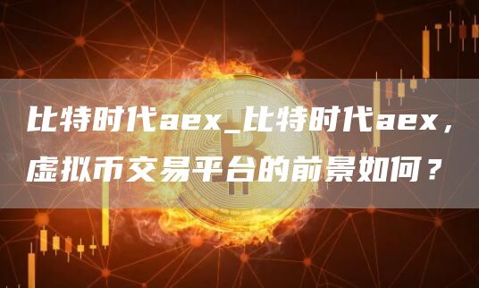 比特时代ae_比特时代ae，虚拟币交易平台的前景如何？