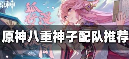 原神八重神子怎么配队？原神八重神子攻略介绍